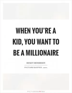 When you’re a kid, you want to be a millionaire Picture Quote #1