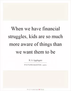 When we have financial struggles, kids are so much more aware of things than we want them to be Picture Quote #1