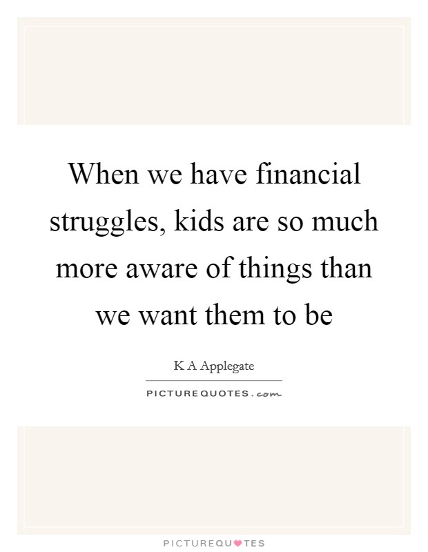 When we have financial struggles, kids are so much more aware of things than we want them to be Picture Quote #1
