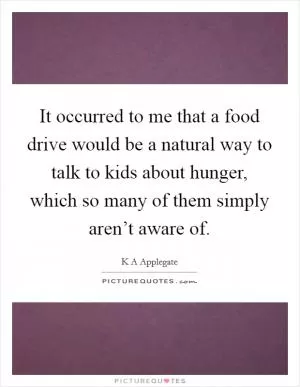 It occurred to me that a food drive would be a natural way to talk to kids about hunger, which so many of them simply aren’t aware of Picture Quote #1