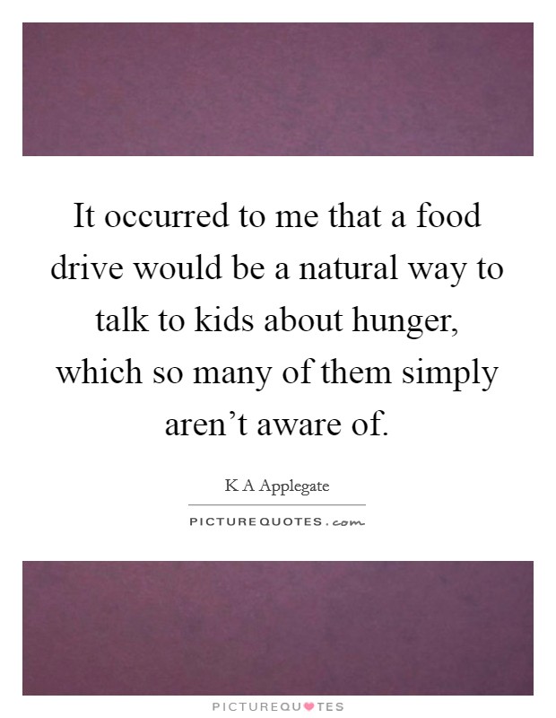 It occurred to me that a food drive would be a natural way to talk to kids about hunger, which so many of them simply aren't aware of. Picture Quote #1