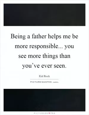 Being a father helps me be more responsible... you see more things than you’ve ever seen Picture Quote #1