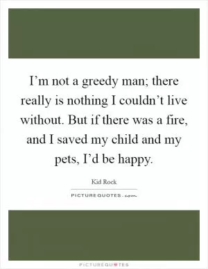 I’m not a greedy man; there really is nothing I couldn’t live without. But if there was a fire, and I saved my child and my pets, I’d be happy Picture Quote #1