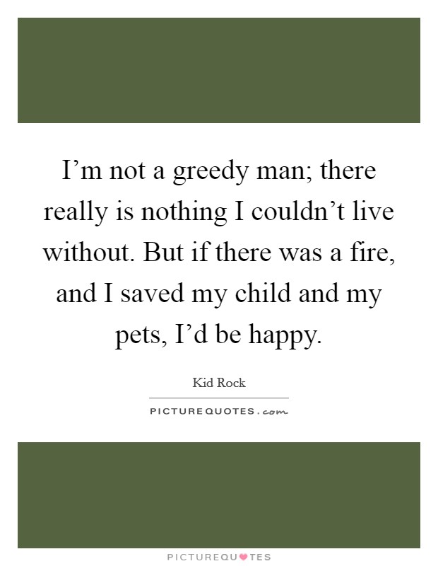 I'm not a greedy man; there really is nothing I couldn't live without. But if there was a fire, and I saved my child and my pets, I'd be happy. Picture Quote #1