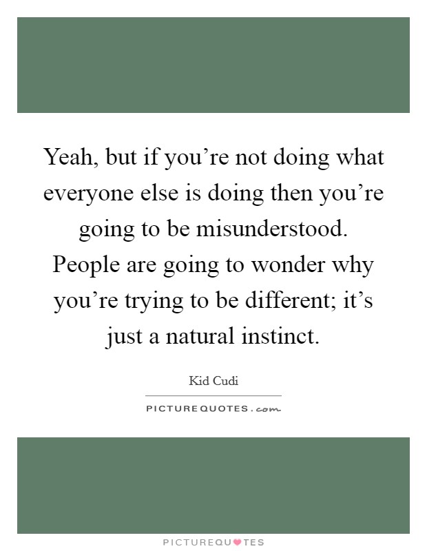 Yeah, but if you're not doing what everyone else is doing then you're going to be misunderstood. People are going to wonder why you're trying to be different; it's just a natural instinct. Picture Quote #1