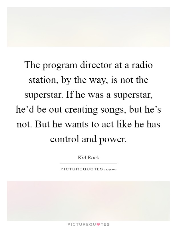 The program director at a radio station, by the way, is not the superstar. If he was a superstar, he'd be out creating songs, but he's not. But he wants to act like he has control and power. Picture Quote #1