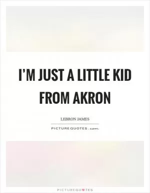 I’m just a little kid from Akron Picture Quote #1