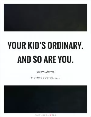 Your kid’s ordinary. And so are you Picture Quote #1