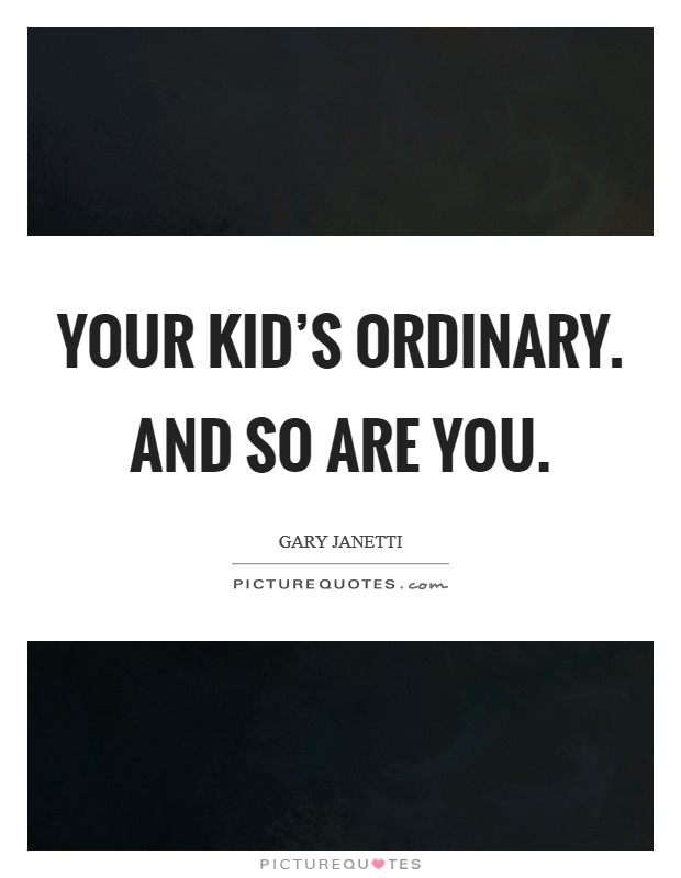 Your kid's ordinary. And so are you. Picture Quote #1