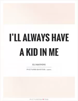 I’ll always have a kid in me Picture Quote #1
