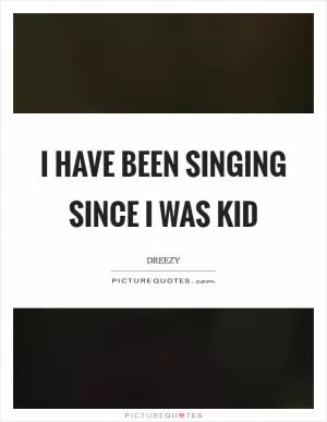 I have been singing since I was kid Picture Quote #1