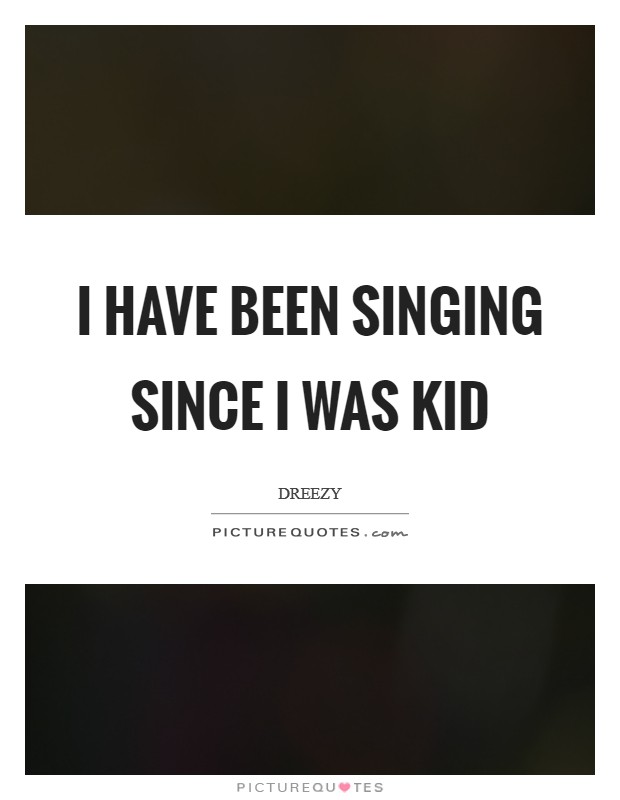 I have been singing since I was kid Picture Quote #1