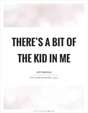 There’s a bit of the kid in me Picture Quote #1