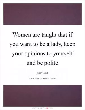 Women are taught that if you want to be a lady, keep your opinions to yourself and be polite Picture Quote #1