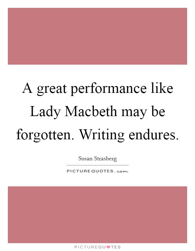 A great performance like Lady Macbeth may be forgotten. Writing endures. Picture Quote #1