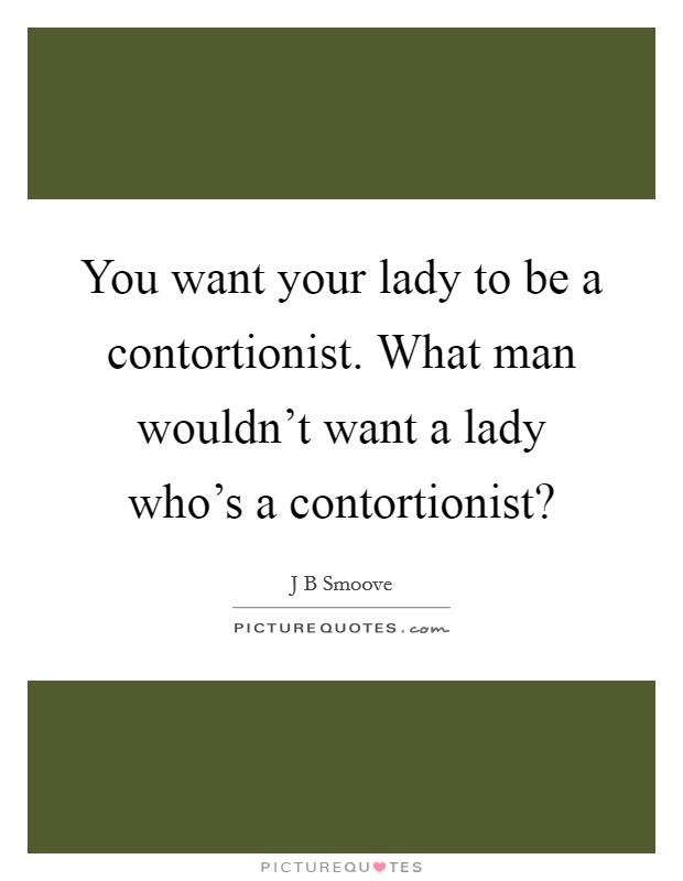 You want your lady to be a contortionist. What man wouldn't want a lady who's a contortionist? Picture Quote #1