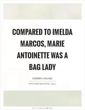 Compared to Imelda Marcos, Marie Antoinette was a bag lady Picture Quote #1