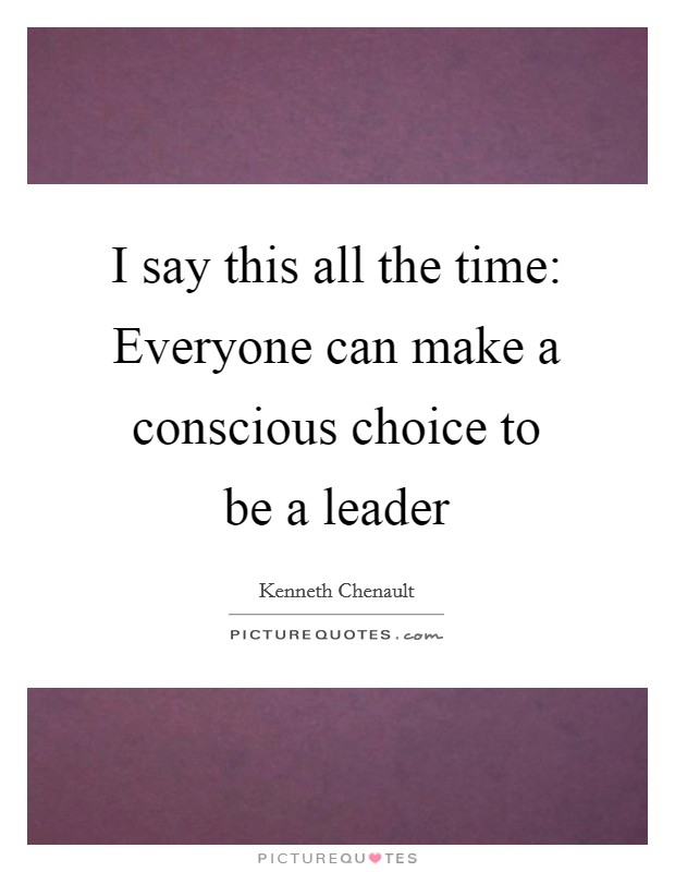 I say this all the time: Everyone can make a conscious choice to be a leader Picture Quote #1