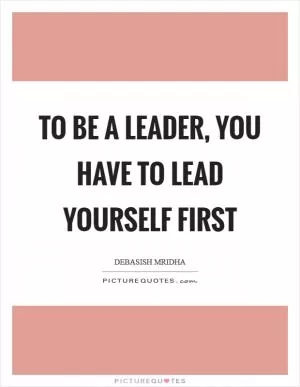 To be a leader, you have to lead yourself first Picture Quote #1