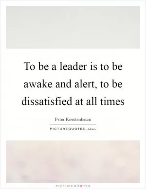 To be a leader is to be awake and alert, to be dissatisfied at all times Picture Quote #1