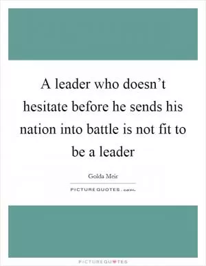 A leader who doesn’t hesitate before he sends his nation into battle is not fit to be a leader Picture Quote #1
