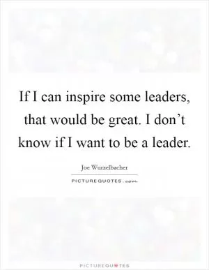 If I can inspire some leaders, that would be great. I don’t know if I want to be a leader Picture Quote #1