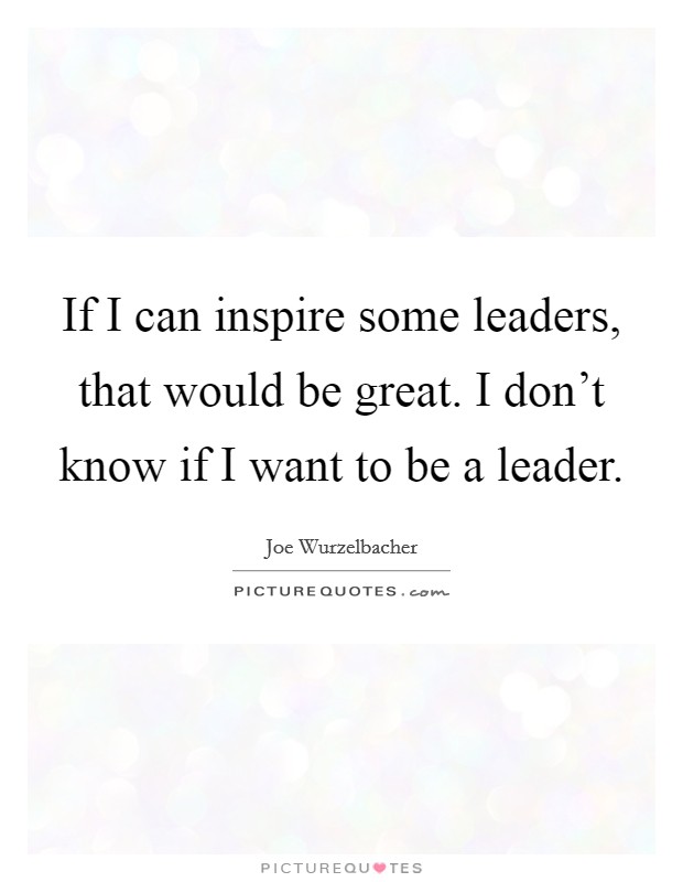 If I can inspire some leaders, that would be great. I don't know if I want to be a leader. Picture Quote #1