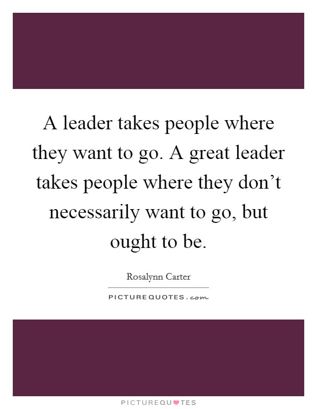 A leader takes people where they want to go. A great leader takes people where they don't necessarily want to go, but ought to be. Picture Quote #1
