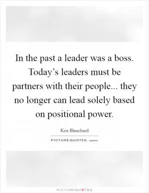 In the past a leader was a boss. Today’s leaders must be partners with their people... they no longer can lead solely based on positional power Picture Quote #1