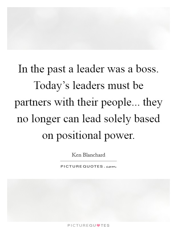 In the past a leader was a boss. Today's leaders must be partners with their people... they no longer can lead solely based on positional power. Picture Quote #1