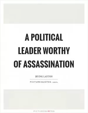 A political leader worthy of assassination Picture Quote #1