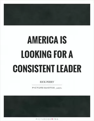 America is looking for a consistent leader Picture Quote #1