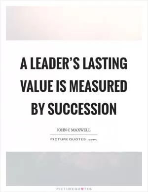 A leader’s lasting value is measured by succession Picture Quote #1