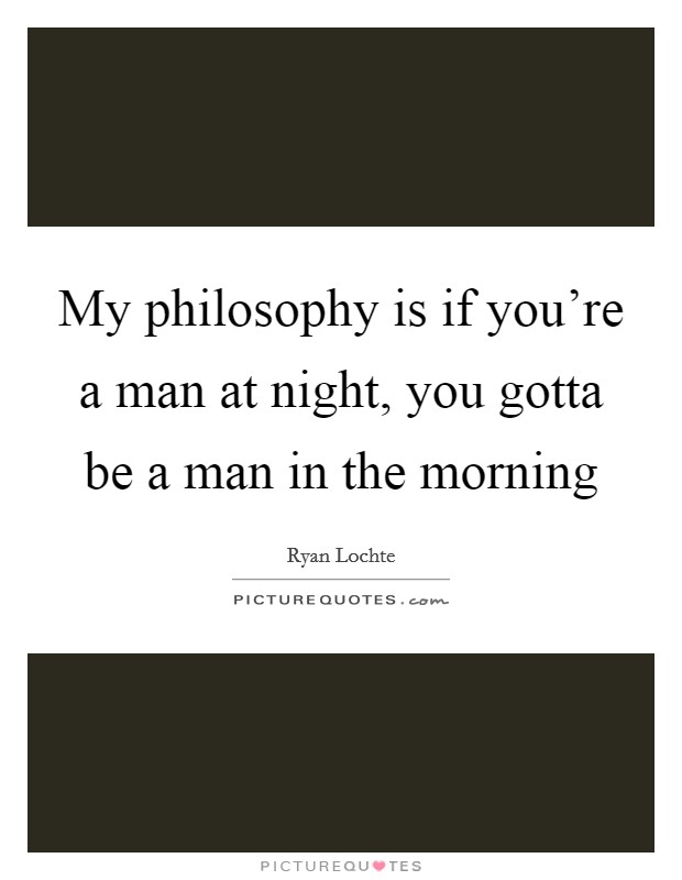 My philosophy is if you're a man at night, you gotta be a man in the morning Picture Quote #1