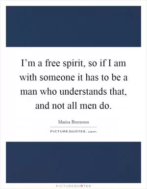 I’m a free spirit, so if I am with someone it has to be a man who understands that, and not all men do Picture Quote #1