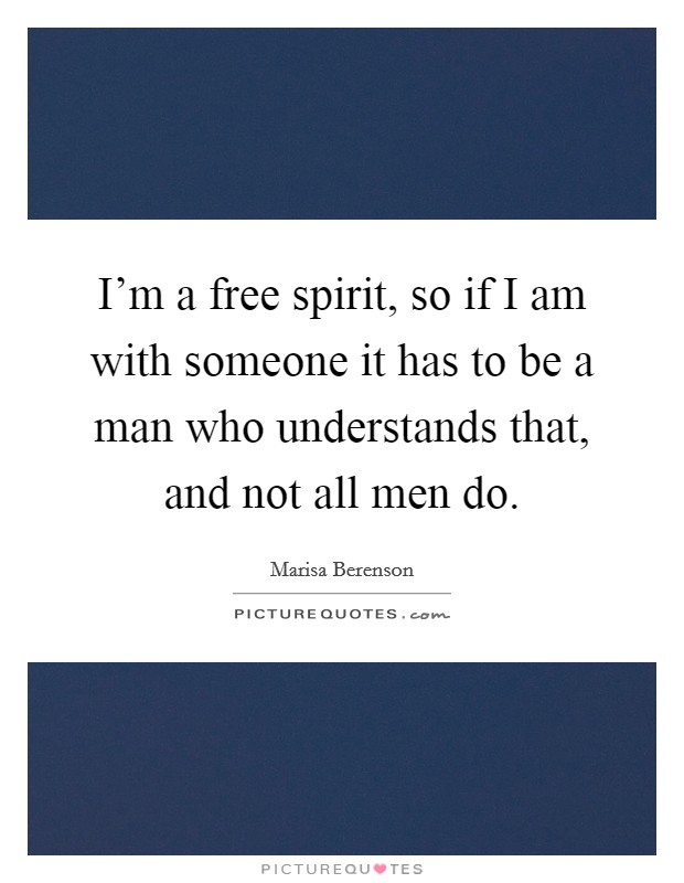 I'm a free spirit, so if I am with someone it has to be a man who understands that, and not all men do. Picture Quote #1