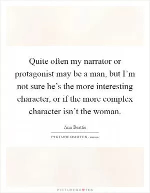 Quite often my narrator or protagonist may be a man, but I’m not sure he’s the more interesting character, or if the more complex character isn’t the woman Picture Quote #1