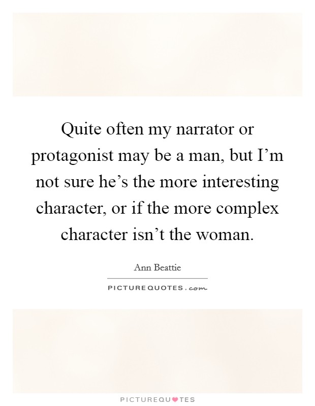 Quite often my narrator or protagonist may be a man, but I'm not sure he's the more interesting character, or if the more complex character isn't the woman. Picture Quote #1