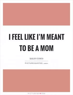 I feel like I’m meant to be a mom Picture Quote #1