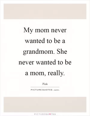 My mom never wanted to be a grandmom. She never wanted to be a mom, really Picture Quote #1