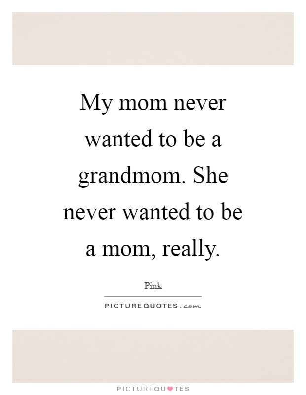 My mom never wanted to be a grandmom. She never wanted to be a mom, really. Picture Quote #1