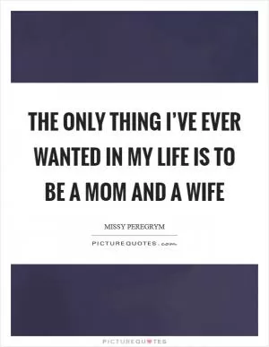 The only thing I’ve ever wanted in my life is to be a mom and a wife Picture Quote #1