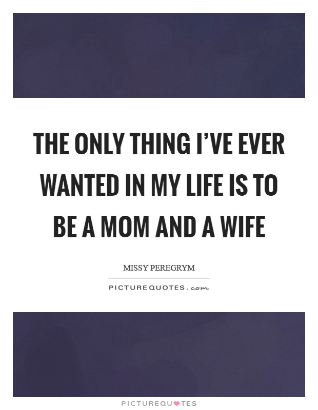 The only thing I've ever wanted in my life is to be a mom and a wife Picture Quote #1