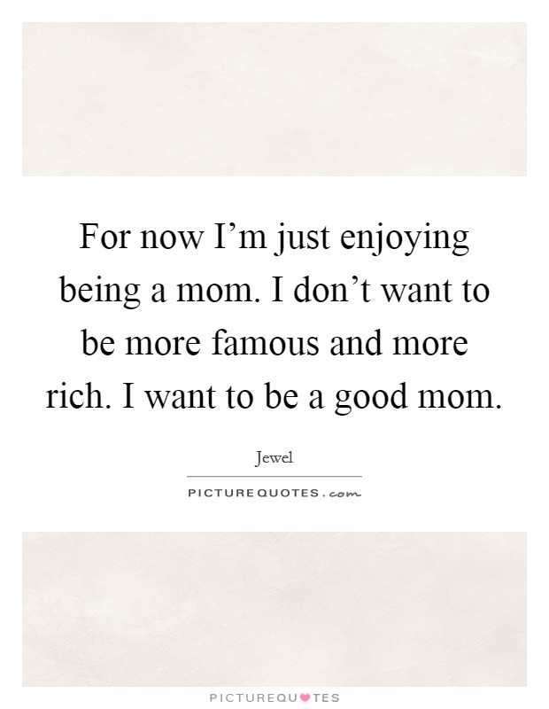 For now I'm just enjoying being a mom. I don't want to be more famous and more rich. I want to be a good mom. Picture Quote #1