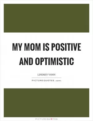 My mom is positive and optimistic Picture Quote #1