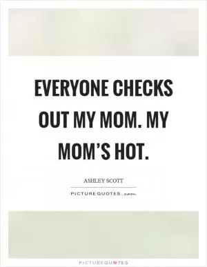 Everyone checks out my mom. My mom’s hot Picture Quote #1