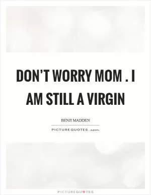 Don’t worry mom . I am still a virgin Picture Quote #1