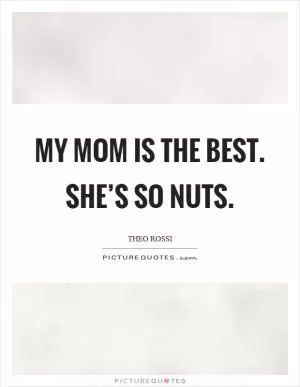 My mom is the best. She’s so nuts Picture Quote #1