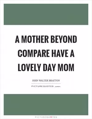 A mother beyond compare Have a lovely day Mom Picture Quote #1