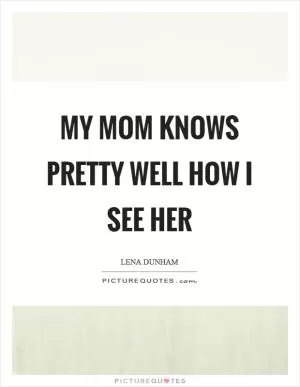 My mom knows pretty well how I see her Picture Quote #1